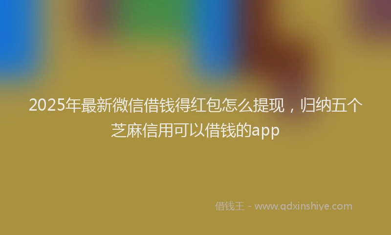 2025年最新微信借钱得红包怎么提现，归纳五个芝麻信用可以借钱的app