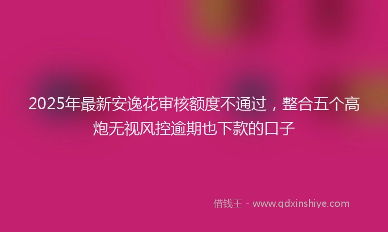 2025年最新安逸花审核额度不通过，整合五个高炮无视风控逾期也下款的口子