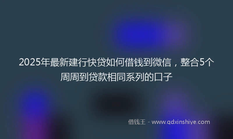 2025年最新建行快贷如何借钱到微信，整合5个周周到贷款相同系列的口子