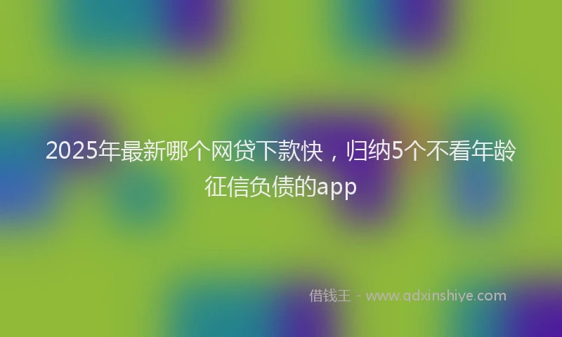 2025年最新哪个网贷下款快，归纳5个不看年龄征信负债的app