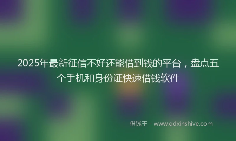 2025年最新征信不好还能借到钱的平台，盘点五个手机和身份证快速借钱软件