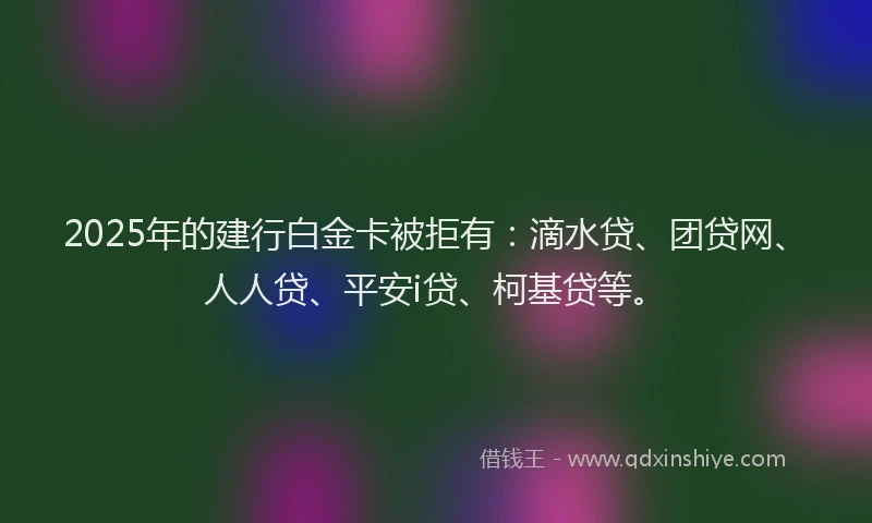 2025年的建行白金卡被拒有：滴水贷、团贷网、人人贷、平安i贷、柯基贷等。
