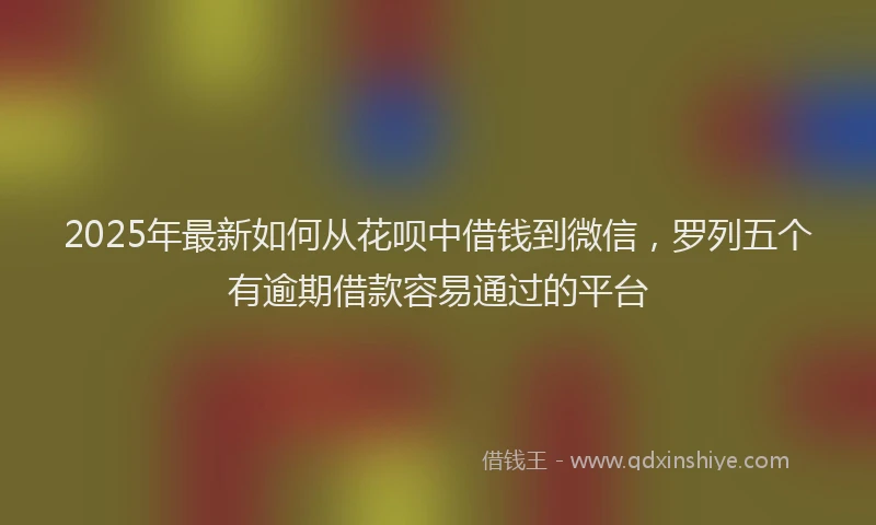 2025年最新如何从花呗中借钱到微信，罗列五个有逾期借款容易通过的平台