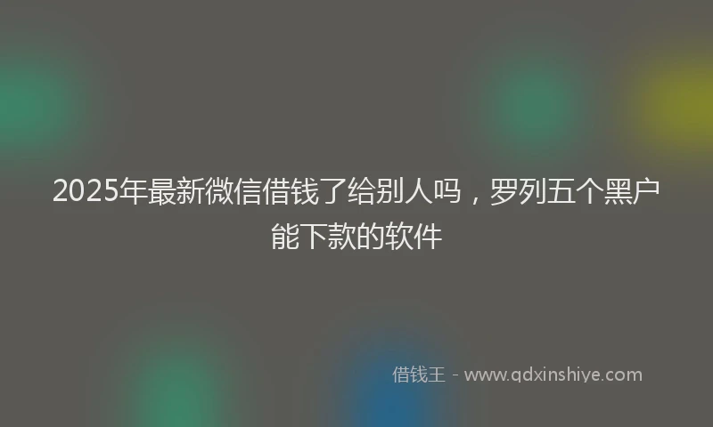 2025年最新微信借钱了给别人吗，罗列五个黑户能下款的软件