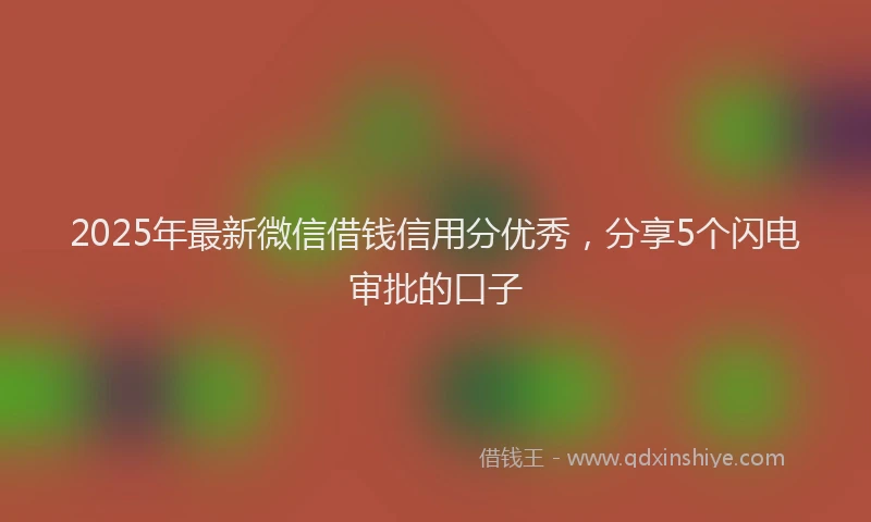 2025年最新微信借钱信用分优秀，分享5个闪电审批的口子