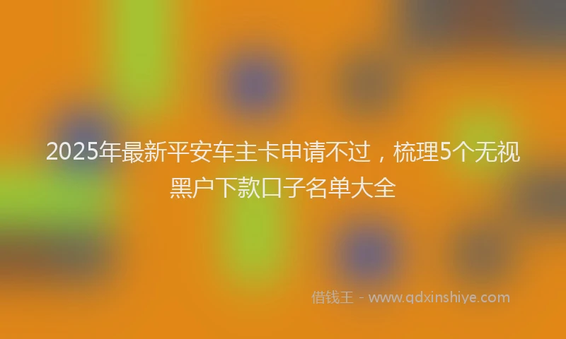 2025年最新平安车主卡申请不过，梳理5个无视黑户下款口子名单大全