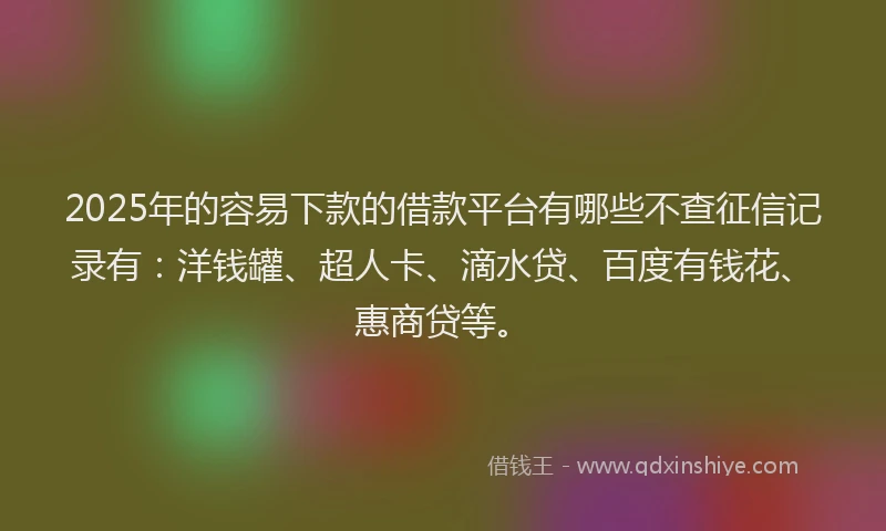 2025年的容易下款的借款平台有哪些不查征信记录有：洋钱罐、超人卡、滴水贷、百度有钱花、惠商贷等。