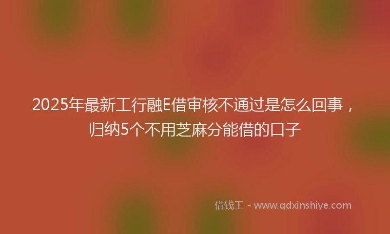 2025年最新工行融E借审核不通过是怎么回事，归纳5个不用芝麻分能借的口子