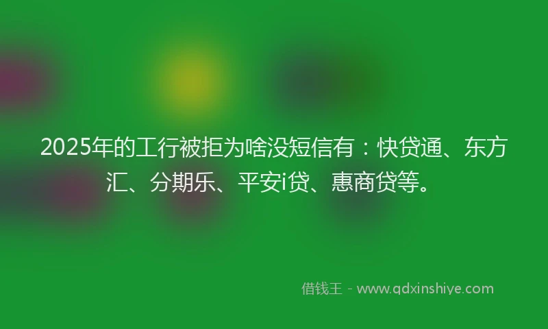 2025年的工行被拒为啥没短信有：快贷通、东方汇、分期乐、平安i贷、惠商贷等。
