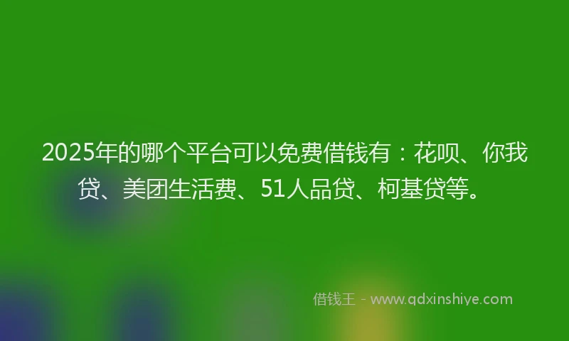 2025年的哪个平台可以免费借钱有：花呗、你我贷、美团生活费、51人品贷、柯基贷等。