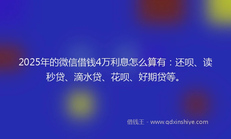 2025年的微信借钱4万利息怎么算有：还呗、读秒贷、滴水贷、花呗、好期贷等。