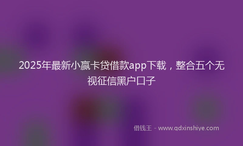 2025年最新小赢卡贷借款app下载，整合五个无视征信黑户口子
