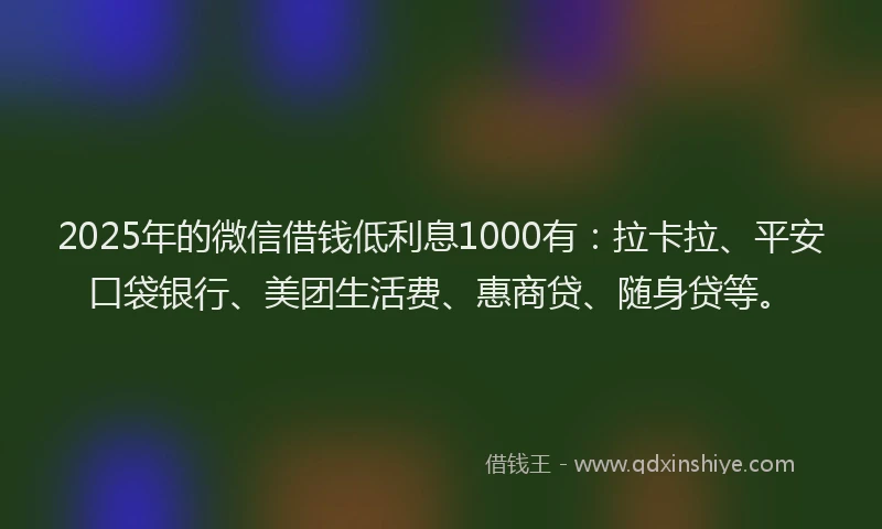 2025年的微信借钱低利息1000有：拉卡拉、平安口袋银行、美团生活费、惠商贷、随身贷等。