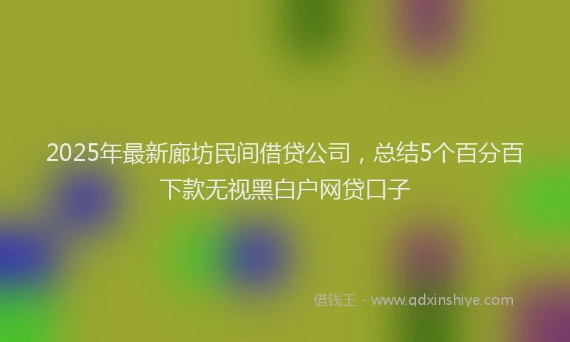 2025年最新廊坊民间借贷公司，总结5个百分百下款无视黑白户网贷口子