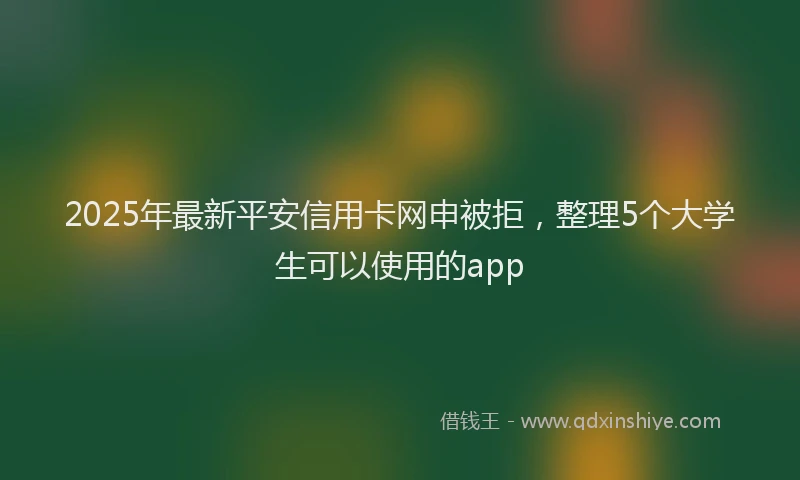 2025年最新平安信用卡网申被拒，整理5个大学生可以使用的app