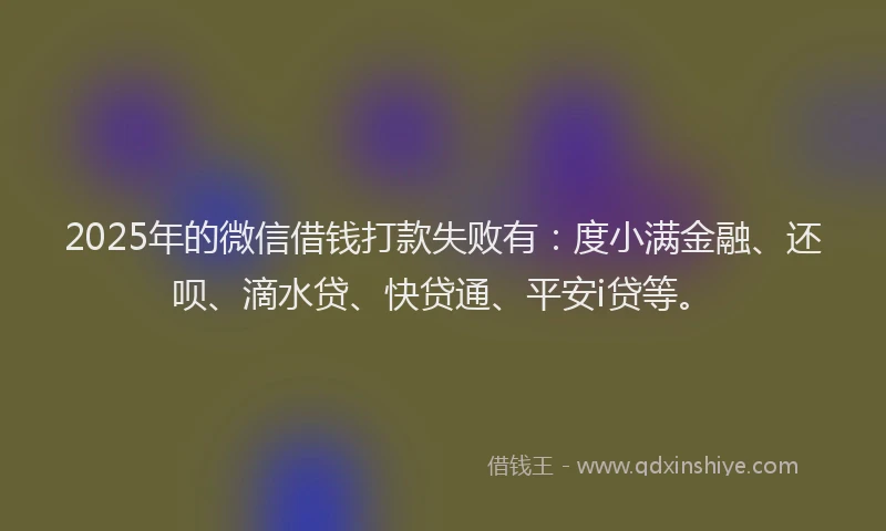 2025年的微信借钱打款失败有：度小满金融、还呗、滴水贷、快贷通、平安i贷等。