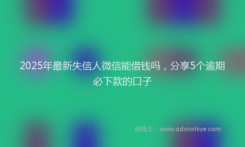 2025年最新失信人微信能借钱吗，分享5个逾期必下款的口子