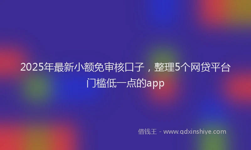 2025年最新小额免审核口子，整理5个网贷平台门槛低一点的app