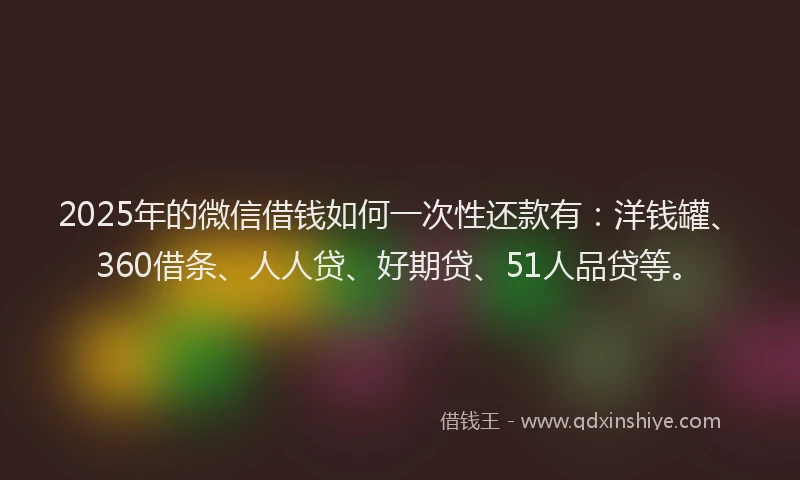 2025年的微信借钱如何一次性还款有：洋钱罐、360借条、人人贷、好期贷、51人品贷等。