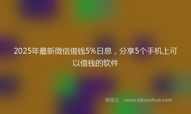 2025年最新微信借钱5%日息，分享5个手机上可以借钱的软件