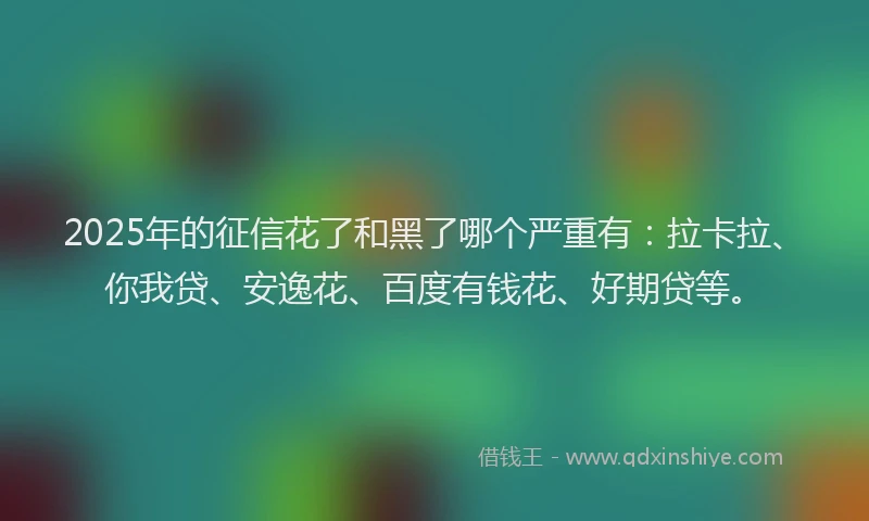 2025年的征信花了和黑了哪个严重有：拉卡拉、你我贷、安逸花、百度有钱花、好期贷等。