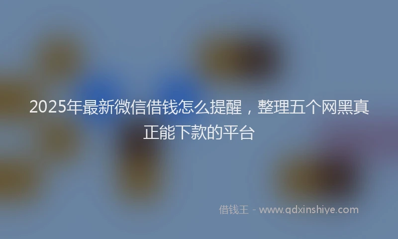 2025年最新微信借钱怎么提醒，整理五个网黑真正能下款的平台