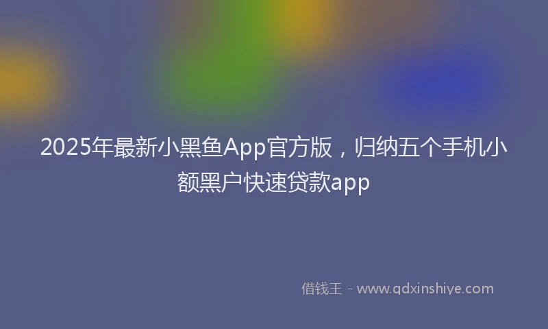 2025年最新小黑鱼App官方版，归纳五个手机小额黑户快速贷款app