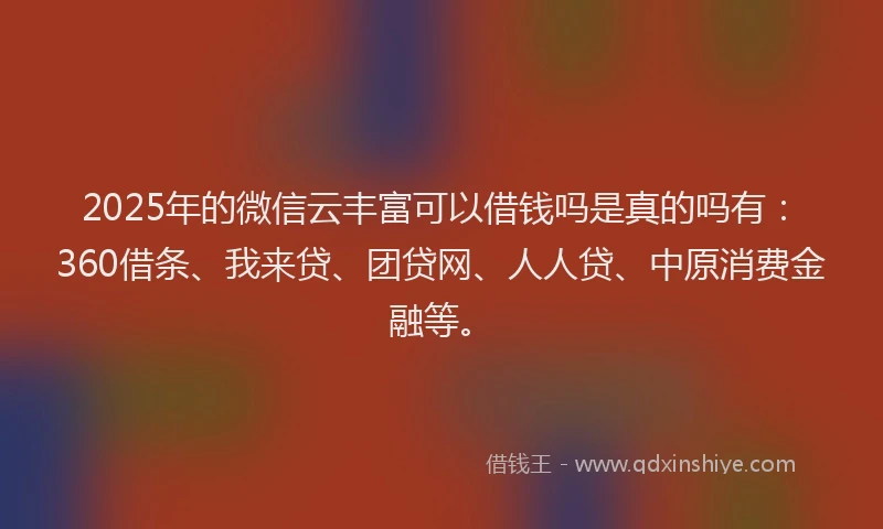 2025年的微信云丰富可以借钱吗是真的吗有：360借条、我来贷、团贷网、人人贷、中原消费金融等。