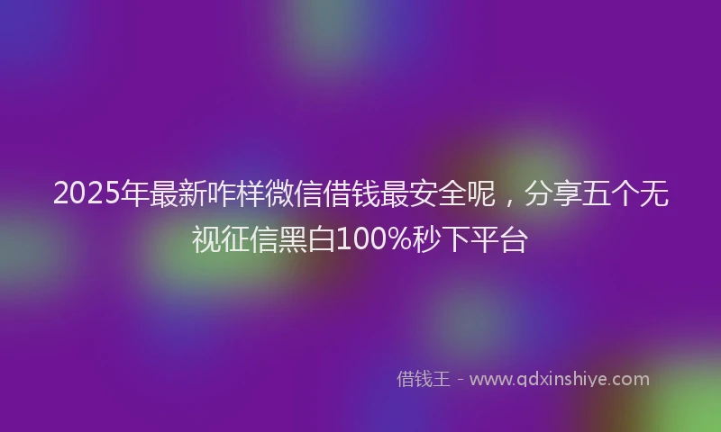 2025年最新咋样微信借钱最安全呢，分享五个无视征信黑白100%秒下平台