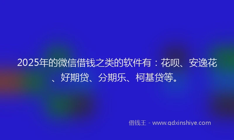 2025年的微信借钱之类的软件有：花呗、安逸花、好期贷、分期乐、柯基贷等。