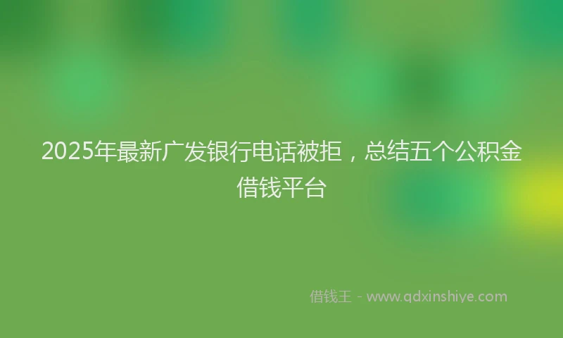 2025年最新广发银行电话被拒，总结五个公积金借钱平台