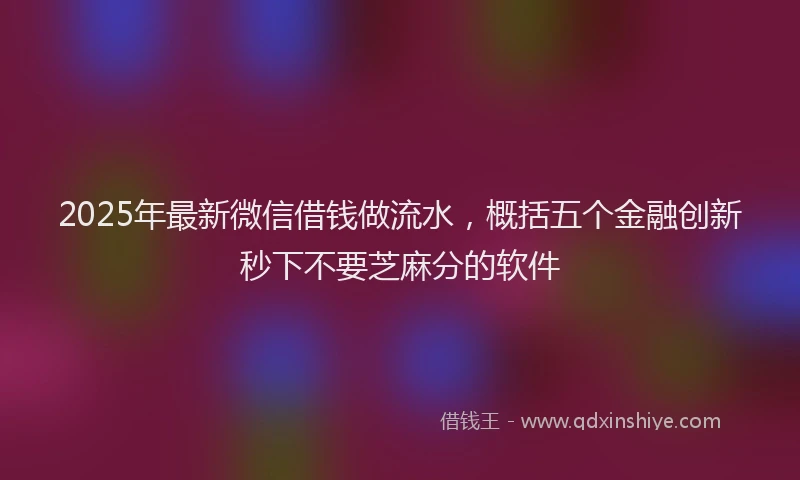 2025年最新微信借钱做流水，概括五个金融创新秒下不要芝麻分的软件
