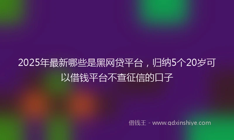 2025年最新哪些是黑网贷平台，归纳5个20岁可以借钱平台不查征信的口子