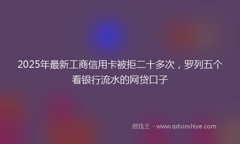 2025年最新工商信用卡被拒二十多次，罗列五个看银行流水的网贷口子