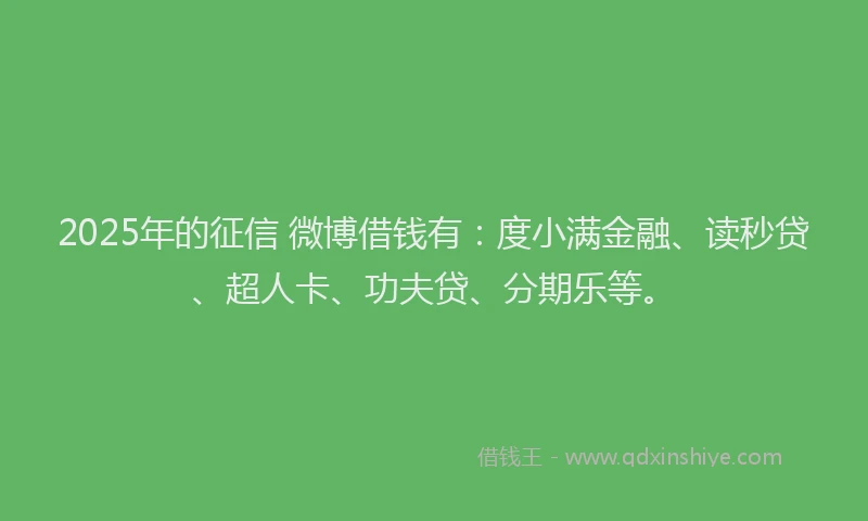 2025年的征信 微博借钱有：度小满金融、读秒贷、超人卡、功夫贷、分期乐等。