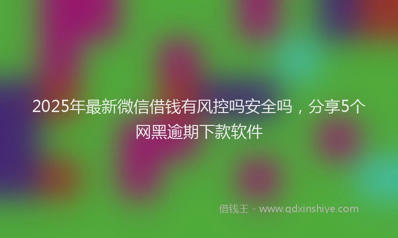 2025年最新微信借钱有风控吗安全吗，分享5个网黑逾期下款软件