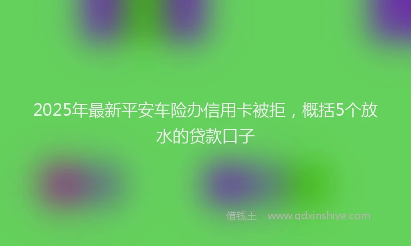 2025年最新平安车险办信用卡被拒，概括5个放水的贷款口子