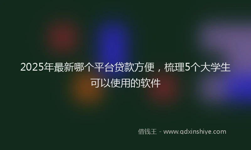 2025年最新哪个平台贷款方便，梳理5个大学生可以使用的软件