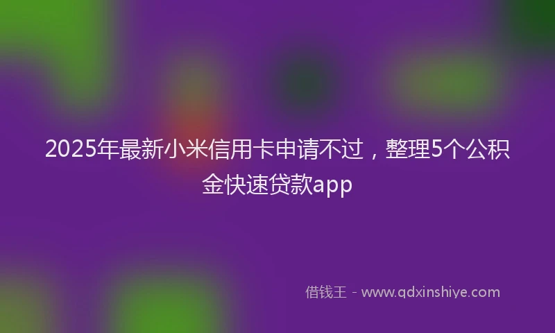 2025年最新小米信用卡申请不过，整理5个公积金快速贷款app