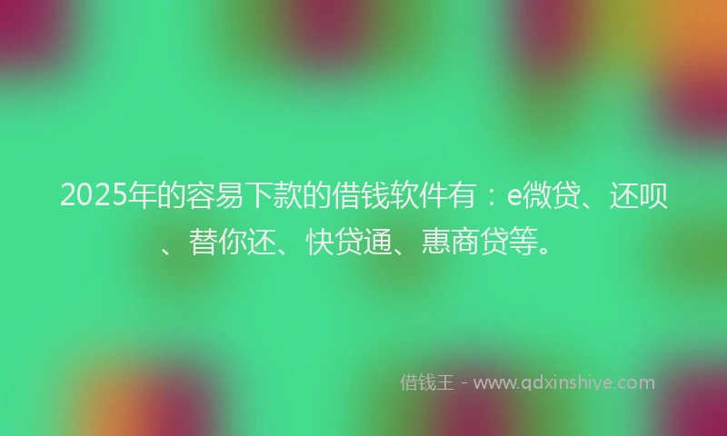 2025年的容易下款的借钱软件有：e微贷、还呗、替你还、快贷通、惠商贷等。