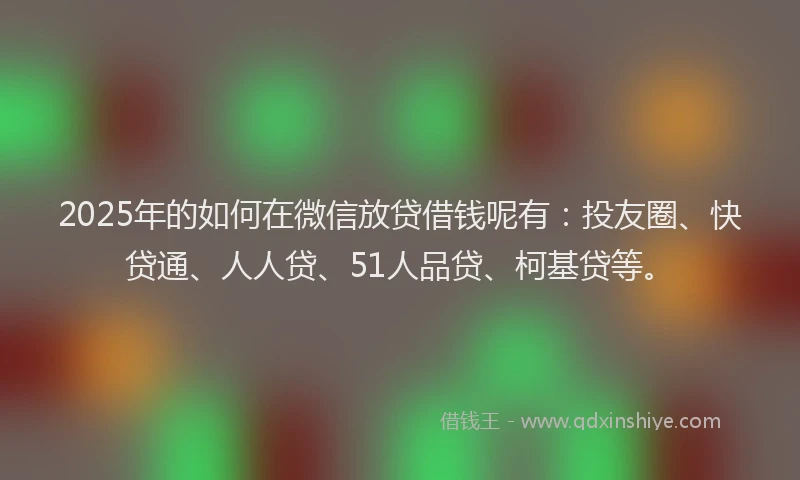 2025年的如何在微信放贷借钱呢有：投友圈、快贷通、人人贷、51人品贷、柯基贷等。