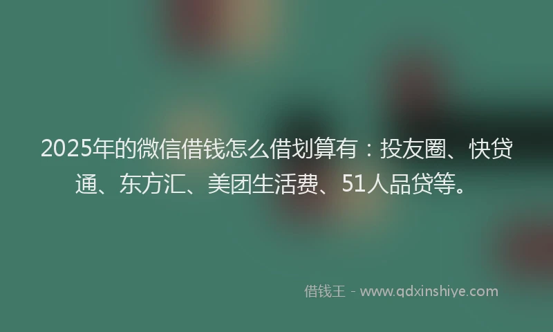 2025年的微信借钱怎么借划算有：投友圈、快贷通、东方汇、美团生活费、51人品贷等。