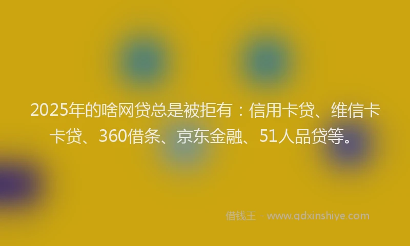 2025年的啥网贷总是被拒有：信用卡贷、维信卡卡贷、360借条、京东金融、51人品贷等。