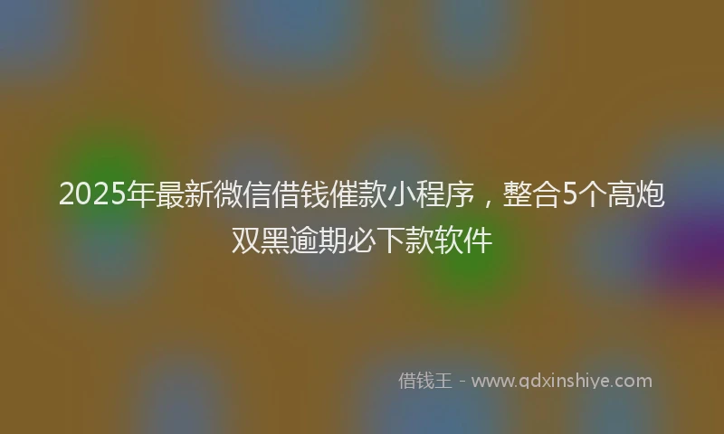 2025年最新微信借钱催款小程序，整合5个高炮双黑逾期必下款软件