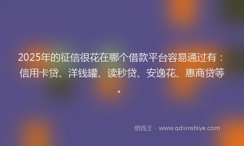 2025年的征信很花在哪个借款平台容易通过有：信用卡贷、洋钱罐、读秒贷、安逸花、惠商贷等。