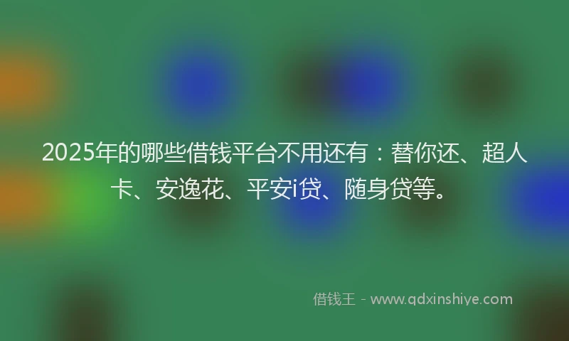 2025年的哪些借钱平台不用还有：替你还、超人卡、安逸花、平安i贷、随身贷等。