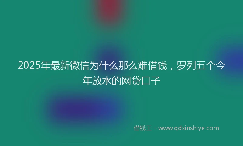 2025年最新微信为什么那么难借钱，罗列五个今年放水的网贷口子