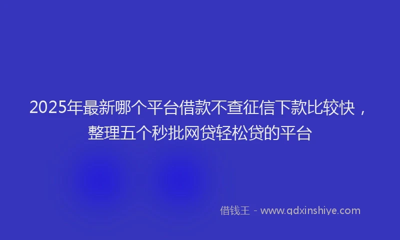 2025年最新哪个平台借款不查征信下款比较快，整理五个秒批网贷轻松贷的平台