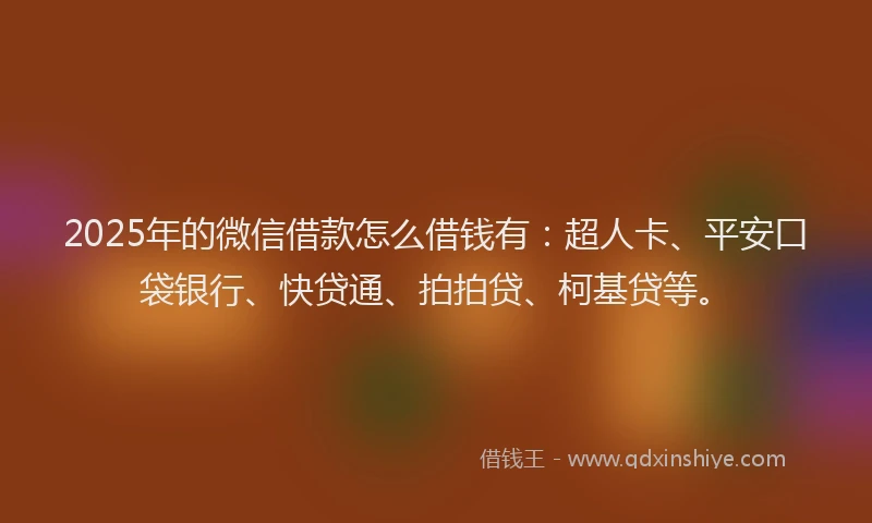 2025年的微信借款怎么借钱有：超人卡、平安口袋银行、快贷通、拍拍贷、柯基贷等。
