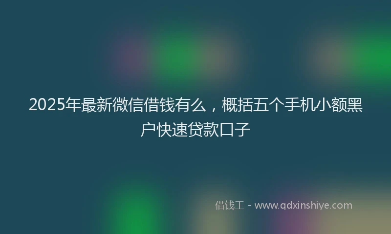 2025年最新微信借钱有么，概括五个手机小额黑户快速贷款口子